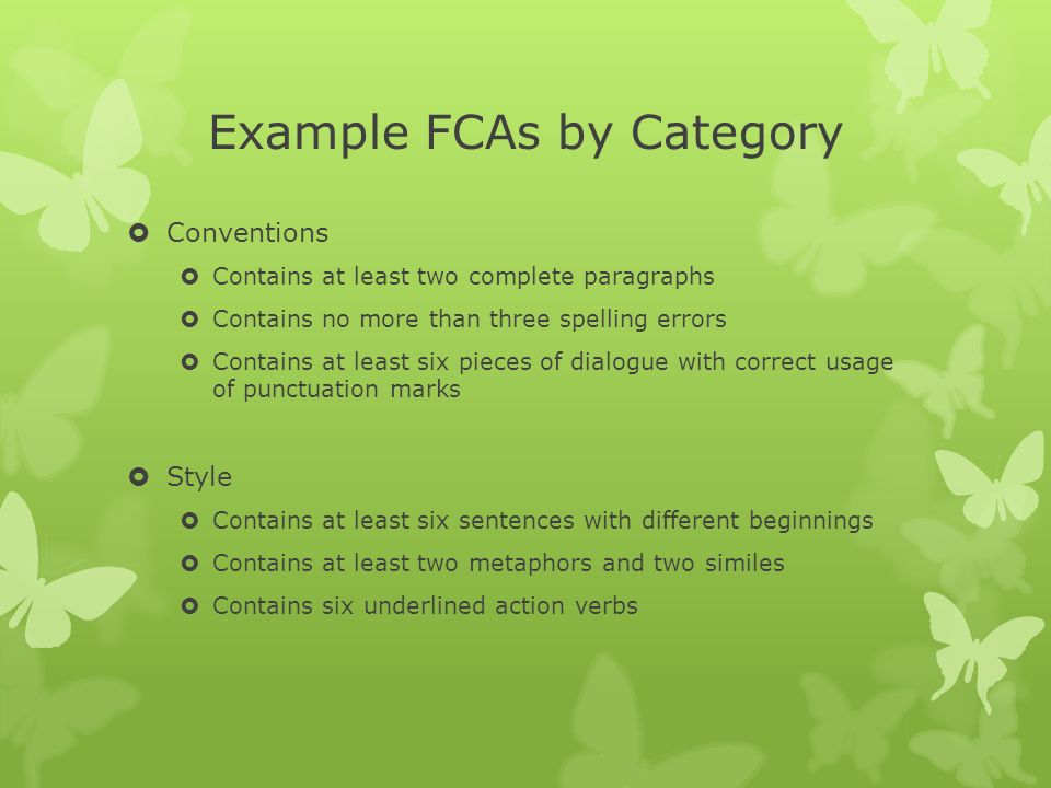 Example FCAs by Category  Conventions  Contains at least two complete paragraphs  Contains no more than three spelling errors  Contains at least six pieces of dialogue with correct usage of punctuation marks  Style  Contains at least six sentences with different beginnings  Contains at least two metaphors and two similes  Contains six underlined action verbs
