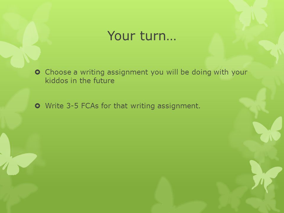 Your turn…  Choose a writing assignment you will be doing with your kiddos in the future  Write 3-5 FCAs for that writing assignment.