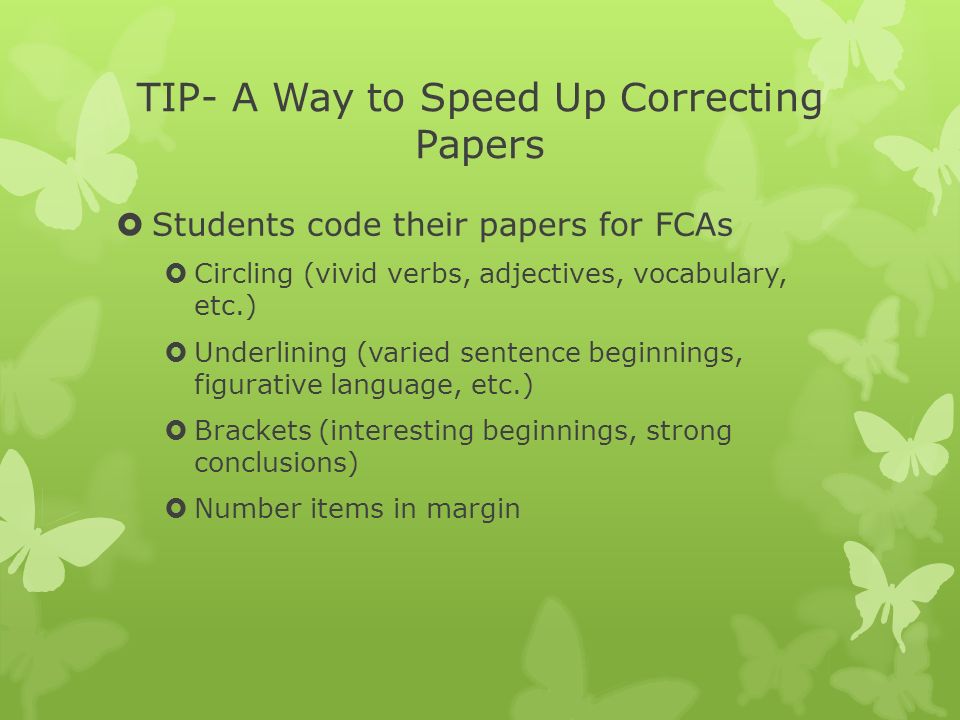 TIP- A Way to Speed Up Correcting Papers  Students code their papers for FCAs  Circling (vivid verbs, adjectives, vocabulary, etc.)  Underlining (varied sentence beginnings, figurative language, etc.)  Brackets (interesting beginnings, strong conclusions)  Number items in margin