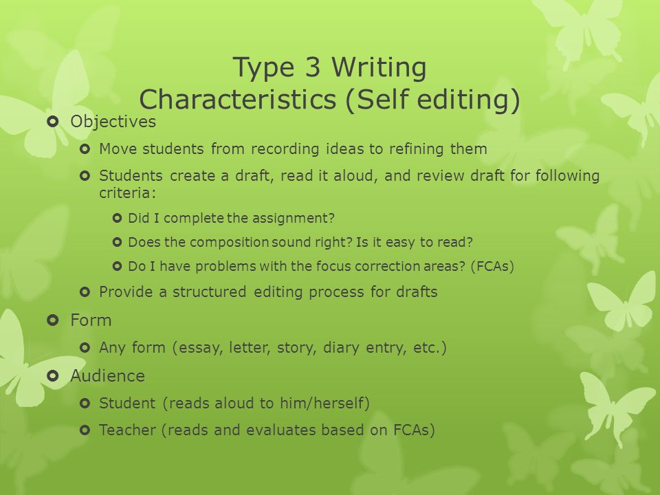 Type 3 Writing Characteristics (Self editing)  Objectives  Move students from recording ideas to refining them  Students create a draft, read it aloud, and review draft for following criteria:  Did I complete the assignment.