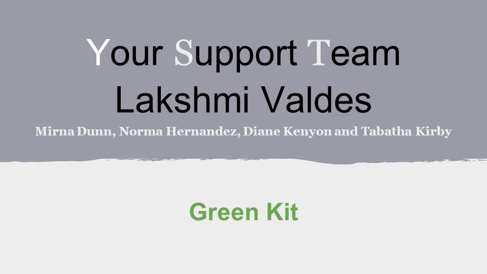 Your S upport T eam Lakshmi Valdes Mirna Dunn, Norma Hernandez, Diane Kenyon and Tabatha Kirby Green Kit