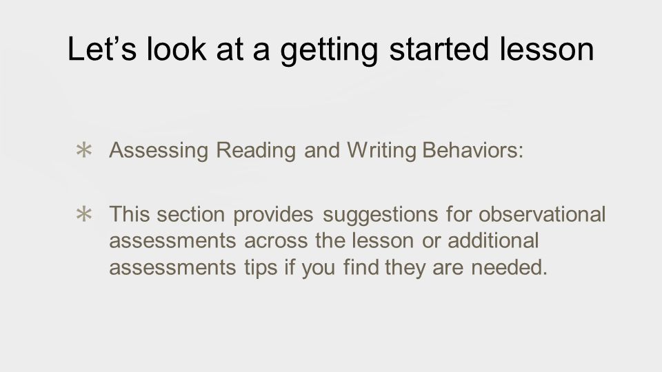 Let’s look at a getting started lesson ✱ Assessing Reading and Writing Behaviors: ✱ This section provides suggestions for observational assessments across the lesson or additional assessments tips if you find they are needed.