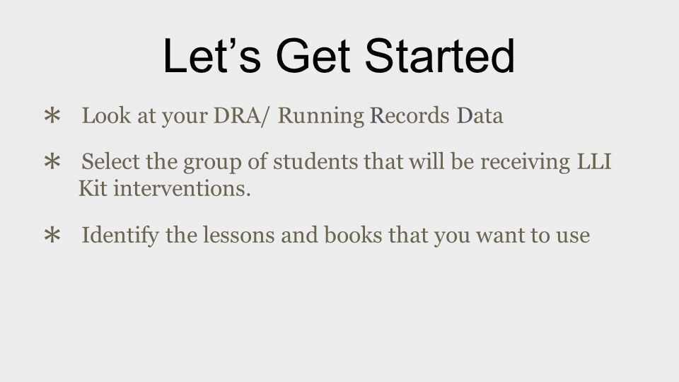 Let’s Get Started ✱ Look at your DRA/ Running Records Data ✱ Select the group of students that will be receiving LLI Kit interventions.