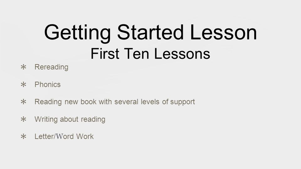 Getting Started Lesson First Ten Lessons ✱ Rereading ✱ Phonics ✱ Reading new book with several levels of support ✱ Writing about reading ✱ Letter/ W ord Work