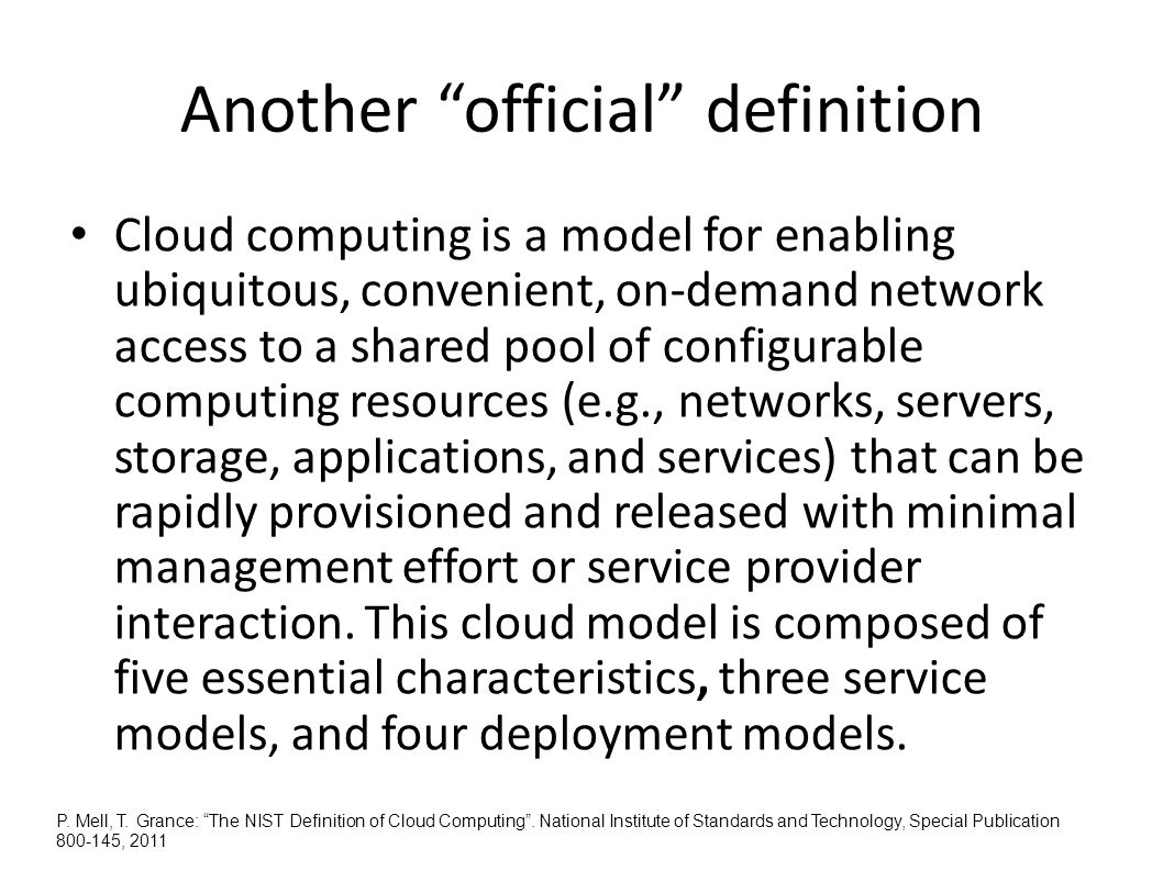 Another official definition Cloud computing is a model for enabling ubiquitous, convenient, on-demand network access to a shared pool of configurable computing resources (e.g., networks, servers, storage, applications, and services) that can be rapidly provisioned and released with minimal management effort or service provider interaction.