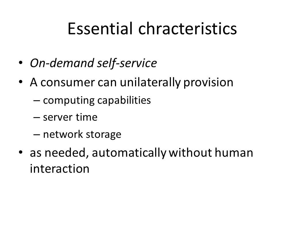 Essential chracteristics On-demand self-service A consumer can unilaterally provision – computing capabilities – server time – network storage as needed, automatically without human interaction