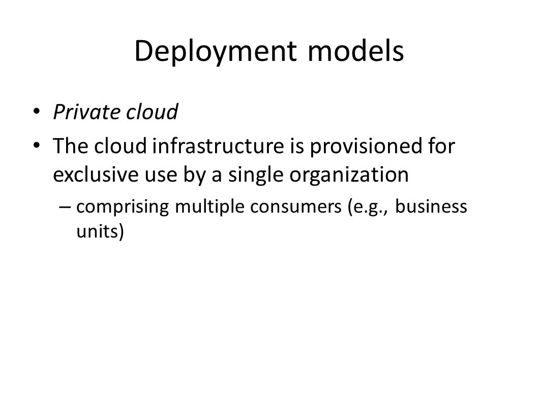 Private cloud The cloud infrastructure is provisioned for exclusive use by a single organization – comprising multiple consumers (e.g., business units)