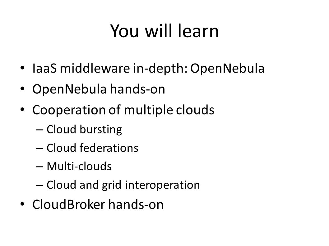 You will learn IaaS middleware in-depth: OpenNebula OpenNebula hands-on Cooperation of multiple clouds – Cloud bursting – Cloud federations – Multi-clouds – Cloud and grid interoperation CloudBroker hands-on