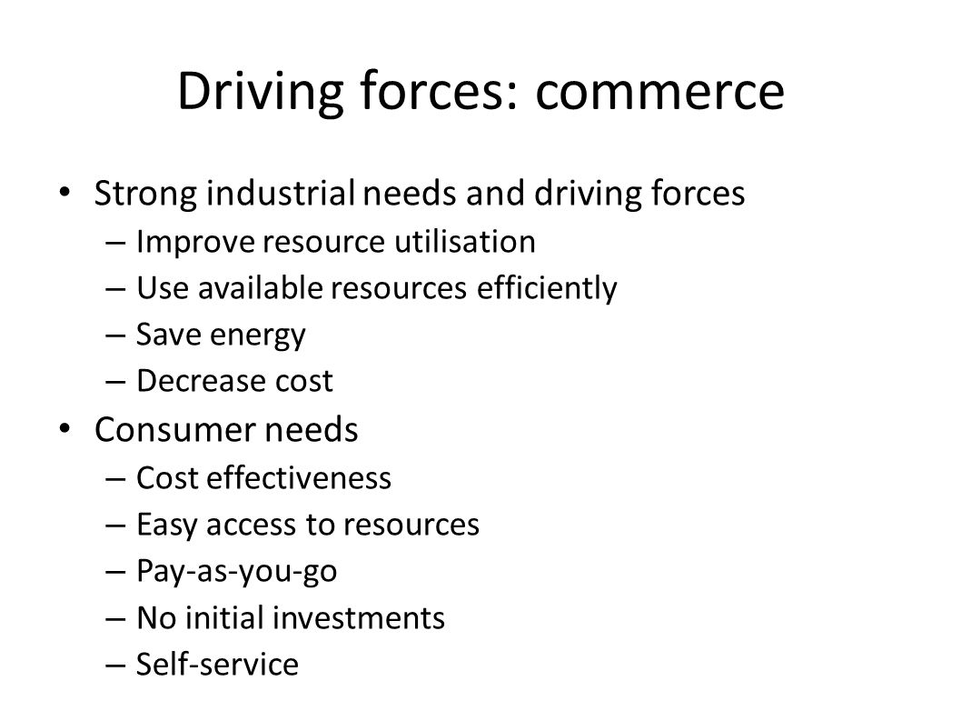 Driving forces: commerce Strong industrial needs and driving forces – Improve resource utilisation – Use available resources efficiently – Save energy – Decrease cost Consumer needs – Cost effectiveness – Easy access to resources – Pay-as-you-go – No initial investments – Self-service
