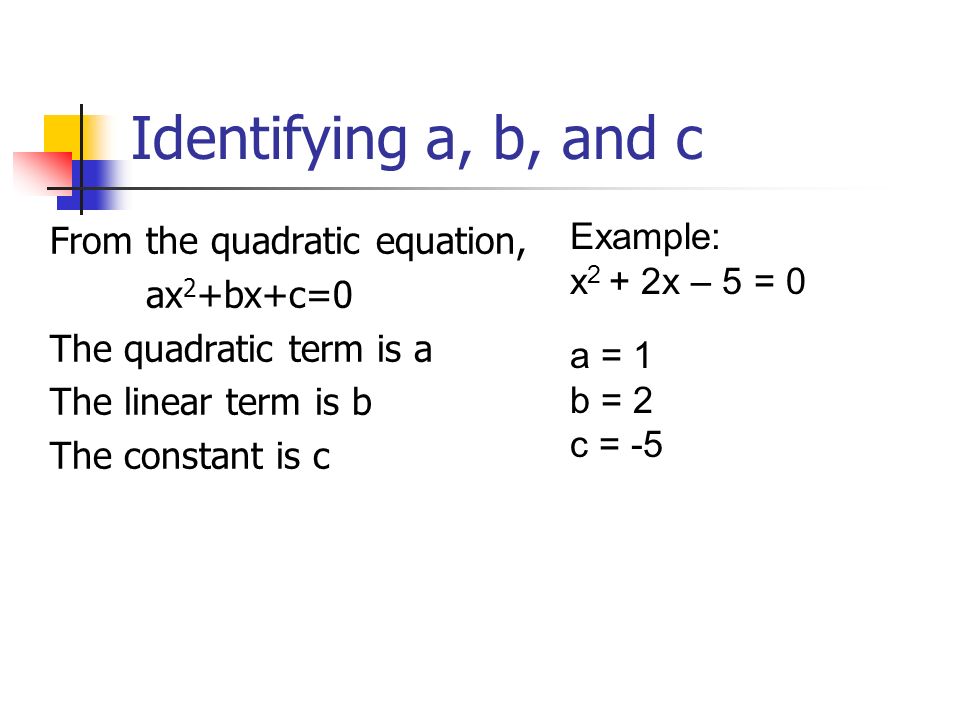 Identifying a, b, and c From the quadratic equation, ax 2 +bx+c=0 The quadratic term is a The linear term is b The constant is c Example: x 2 + 2x – 5 = 0 a = 1 b = 2 c = -5