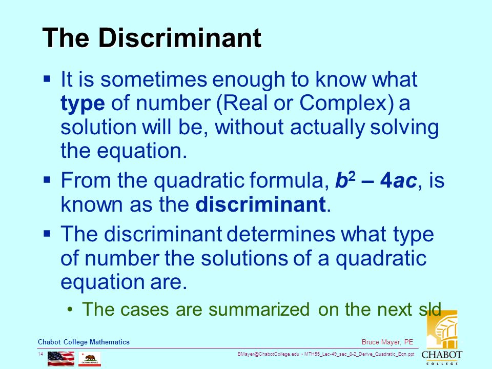 MTH55_Lec-49_sec_8-2_Derive_Quadratic_Eqn.ppt 14 Bruce Mayer, PE Chabot College Mathematics The Discriminant  It is sometimes enough to know what type of number (Real or Complex) a solution will be, without actually solving the equation.