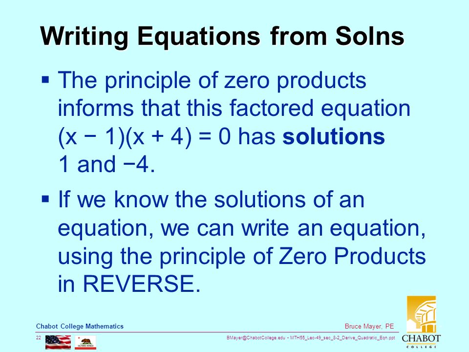 MTH55_Lec-49_sec_8-2_Derive_Quadratic_Eqn.ppt 22 Bruce Mayer, PE Chabot College Mathematics Writing Equations from Solns  The principle of zero products informs that this factored equation (x − 1)(x + 4) = 0 has solutions 1 and −4.