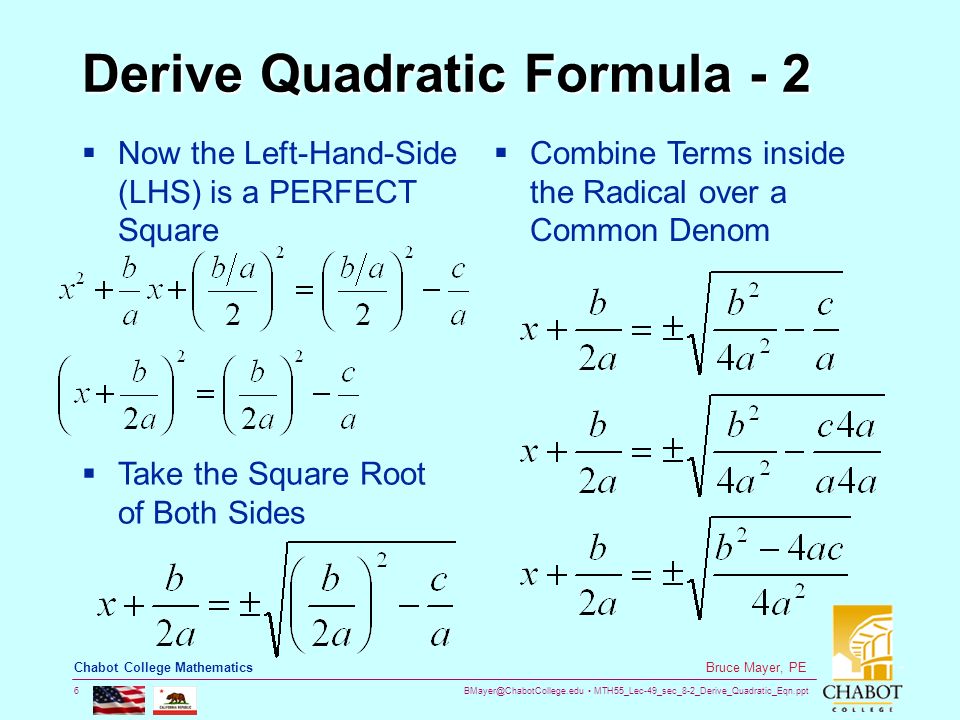 MTH55_Lec-49_sec_8-2_Derive_Quadratic_Eqn.ppt 6 Bruce Mayer, PE Chabot College Mathematics Derive Quadratic Formula - 2  Now the Left-Hand-Side (LHS) is a PERFECT Square  Take the Square Root of Both Sides  Combine Terms inside the Radical over a Common Denom