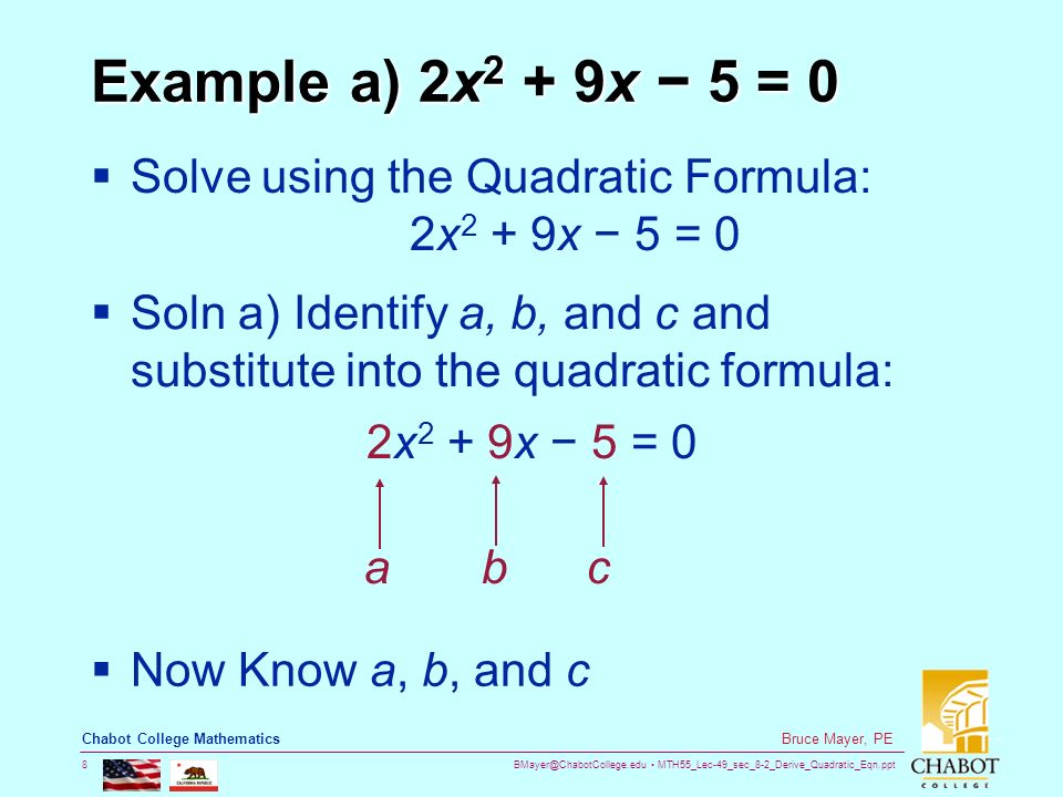 MTH55_Lec-49_sec_8-2_Derive_Quadratic_Eqn.ppt 8 Bruce Mayer, PE Chabot College Mathematics Example a) 2x 2 + 9x − 5 = 0  Solve using the Quadratic Formula: 2x 2 + 9x − 5 = 0  Soln a) Identify a, b, and c and substitute into the quadratic formula: 2x 2 + 9x − 5 = 0  Now Know a, b, and c a b c