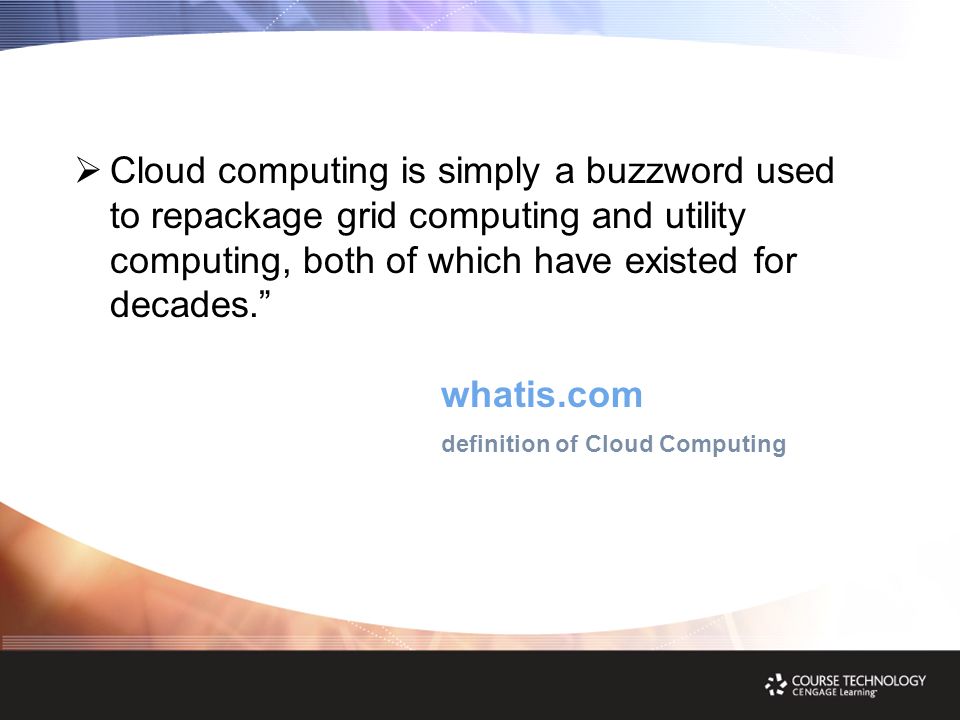   Cloud computing is simply a buzzword used to repackage grid computing and utility computing, both of which have existed for decades. whatis.com definition of Cloud Computing