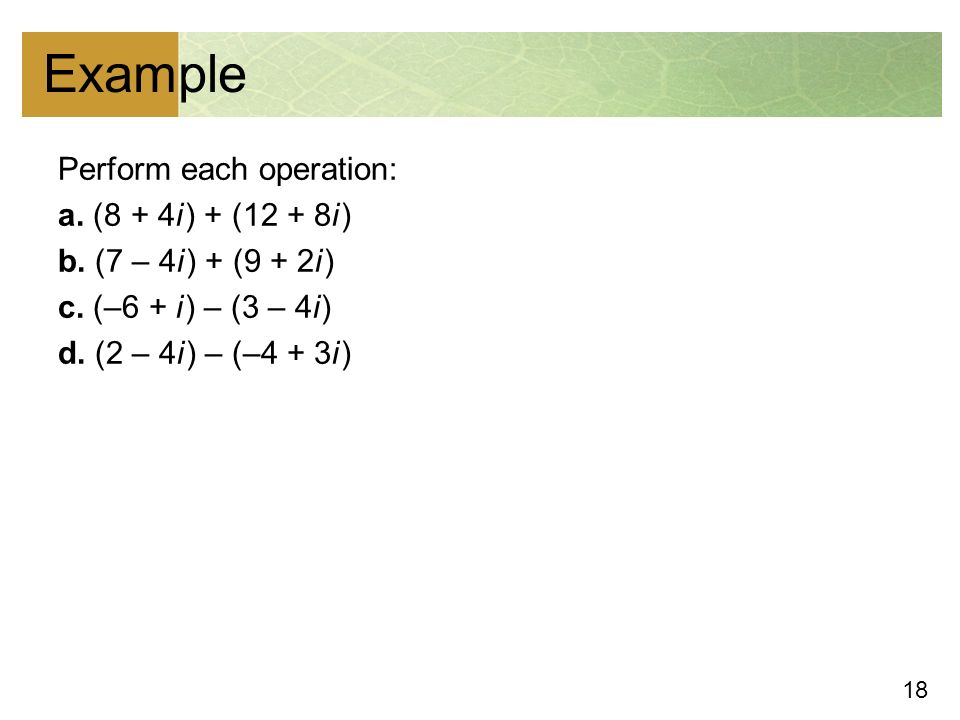 18 Example Perform each operation: a. (8 + 4i ) + (12 + 8i ) b.