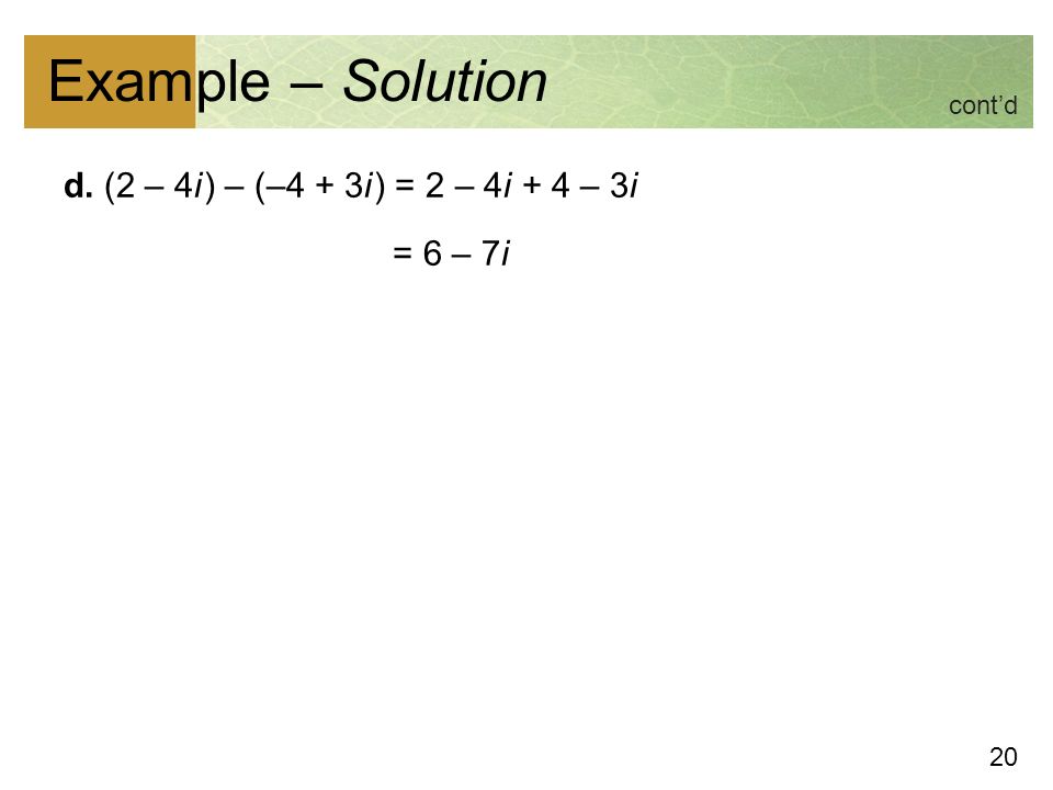 20 Example – Solution d. (2 – 4i ) – (–4 + 3i ) = 2 – 4i + 4 – 3i = 6 – 7i cont’d