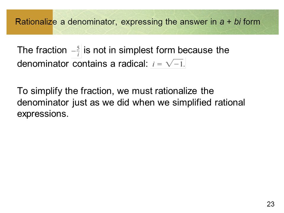 23 Rationalize a denominator, expressing the answer in a + bi form The fraction is not in simplest form because the denominator contains a radical: To simplify the fraction, we must rationalize the denominator just as we did when we simplified rational expressions.
