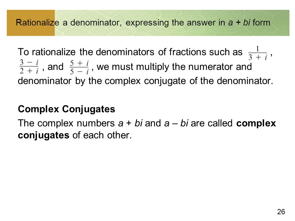 26 Rationalize a denominator, expressing the answer in a + bi form To rationalize the denominators of fractions such as,, and, we must multiply the numerator and denominator by the complex conjugate of the denominator.
