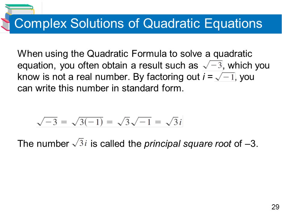 29 Complex Solutions of Quadratic Equations When using the Quadratic Formula to solve a quadratic equation, you often obtain a result such as, which you know is not a real number.