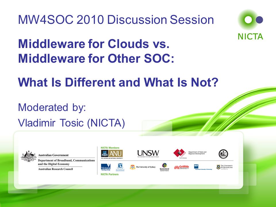 © NICTA 2008 Slide 1 of 44 Moderated by: Vladimir Tosic (NICTA) MW4SOC 2010 Discussion Session Middleware for Clouds vs.