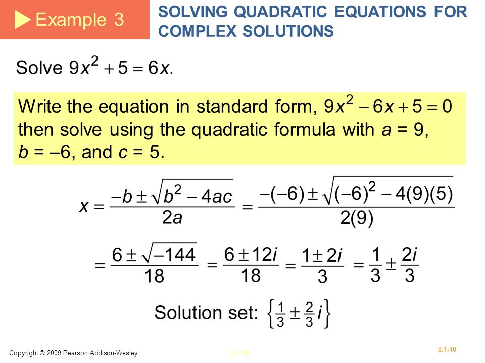 Copyright © 2009 Pearson Addison-Wesley Example 3 SOLVING QUADRATIC EQUATIONS FOR COMPLEX SOLUTIONS Write the equation in standard form, then solve using the quadratic formula with a = 9, b = –6, and c = 5.