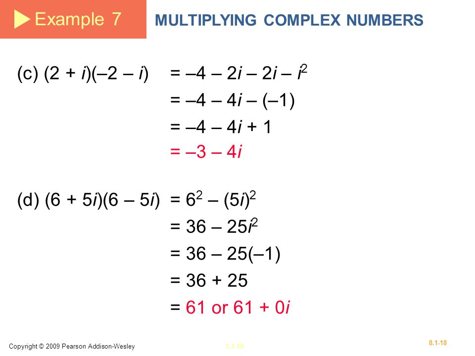 Copyright © 2009 Pearson Addison-Wesley Example 7 MULTIPLYING COMPLEX NUMBERS (d) (6 + 5i)(6 – 5i)= 6 2 – (5i) 2 = 36 – 25i 2 = 36 – 25(–1) = = 61 or i (c) (2 + i)(–2 – i)= –4 – 2i – 2i – i 2 = –4 – 4i – (–1) = –4 – 4i + 1 = –3 – 4i
