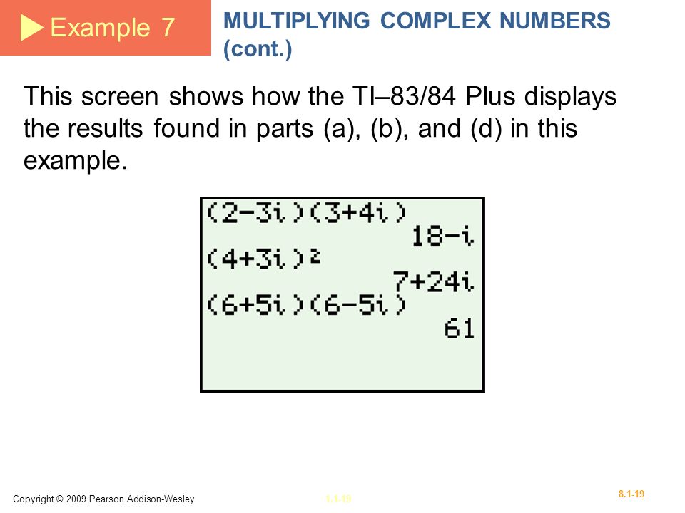 Copyright © 2009 Pearson Addison-Wesley Example 7 MULTIPLYING COMPLEX NUMBERS (cont.) This screen shows how the TI–83/84 Plus displays the results found in parts (a), (b), and (d) in this example.
