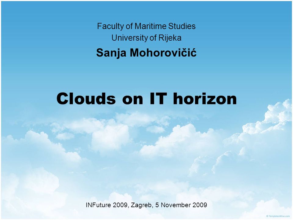 Clouds on IT horizon Faculty of Maritime Studies University of Rijeka Sanja Mohorovičić INFuture 2009, Zagreb, 5 November 2009