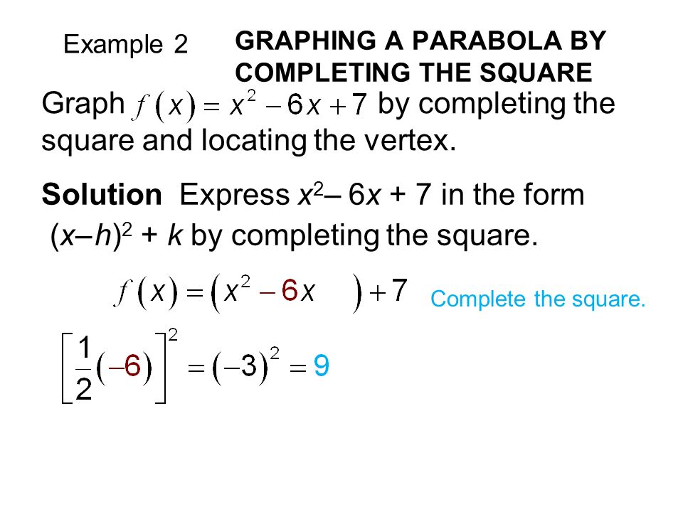 Example 2 GRAPHING A PARABOLA BY COMPLETING THE SQUARE Solution Express x 2 – 6x + 7 in the form (x– h) 2 + k by completing the square.