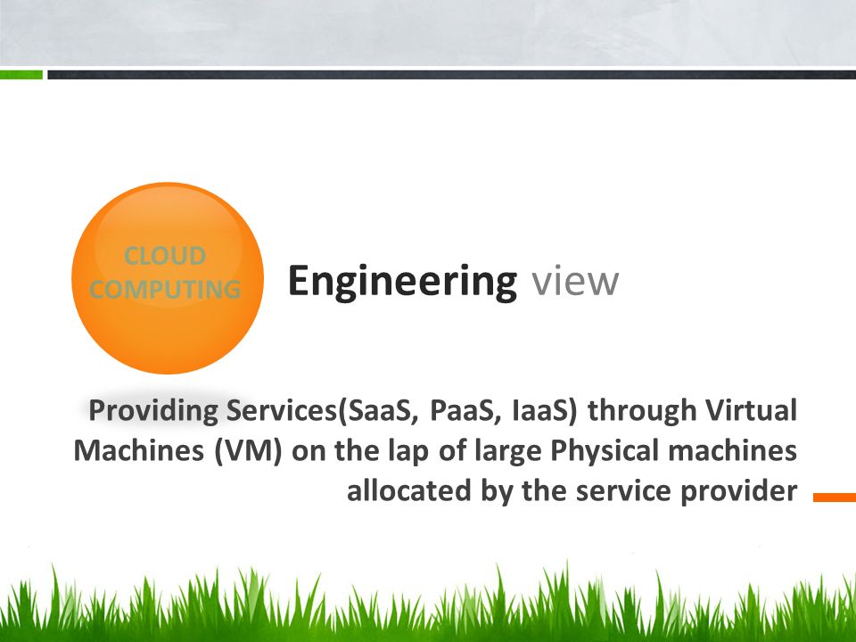Engineering view Providing Services(SaaS, PaaS, IaaS) through Virtual Machines (VM) on the lap of large Physical machines allocated by the service provider CLOUD COMPUTING