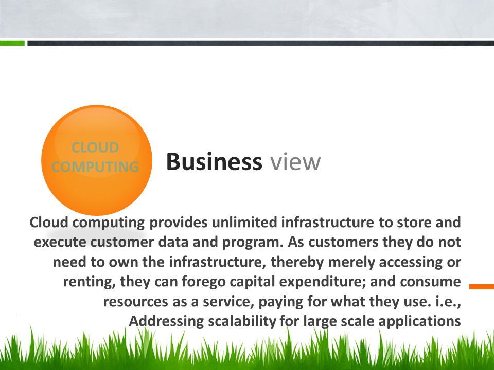 Business view Cloud computing provides unlimited infrastructure to store and execute customer data and program.
