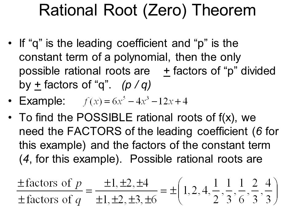 Rational Root (Zero) Theorem If q is the leading coefficient and p is the constant term of a polynomial, then the only possible rational roots are + factors of p divided by + factors of q .