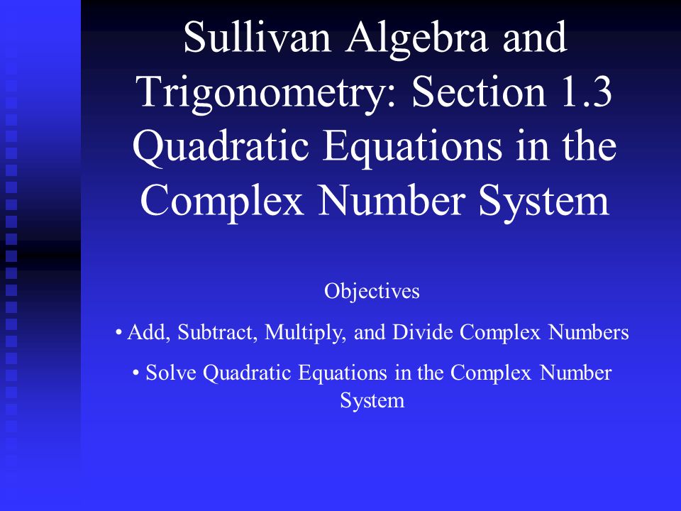 Sullivan Algebra and Trigonometry: Section 1.3 Quadratic Equations in the Complex Number System Objectives Add, Subtract, Multiply, and Divide Complex Numbers Solve Quadratic Equations in the Complex Number System