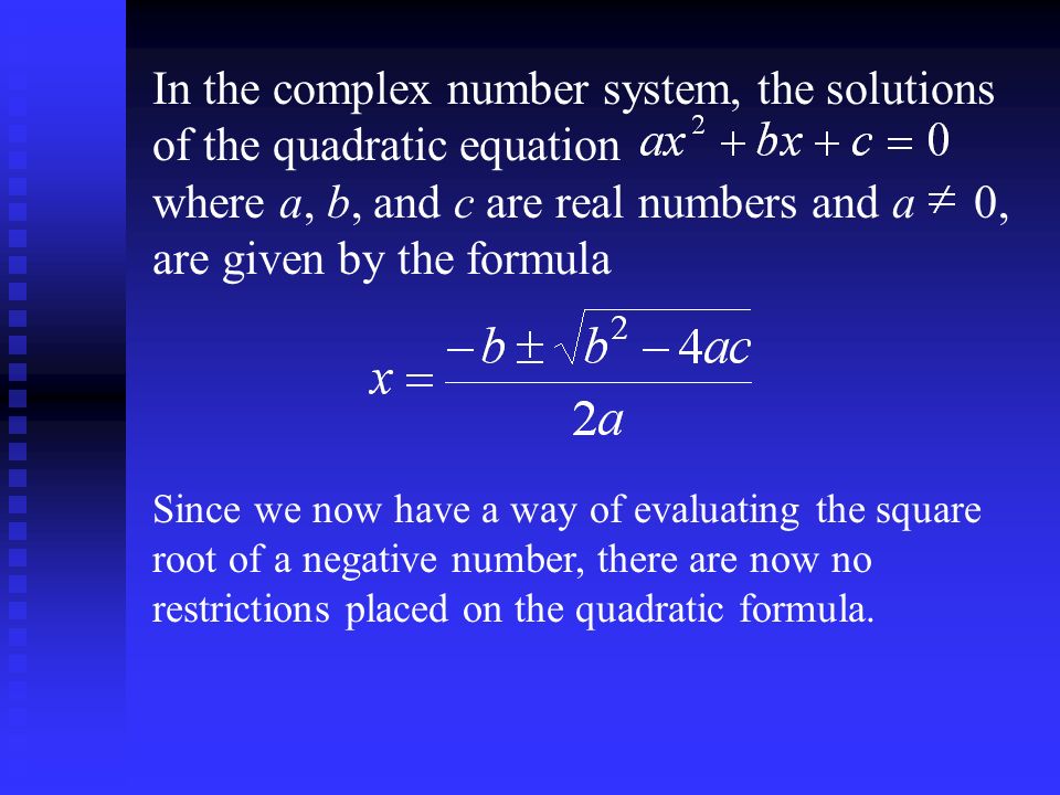 In the complex number system, the solutions of the quadratic equation where a, b, and c are real numbers and a 0, are given by the formula Since we now have a way of evaluating the square root of a negative number, there are now no restrictions placed on the quadratic formula.