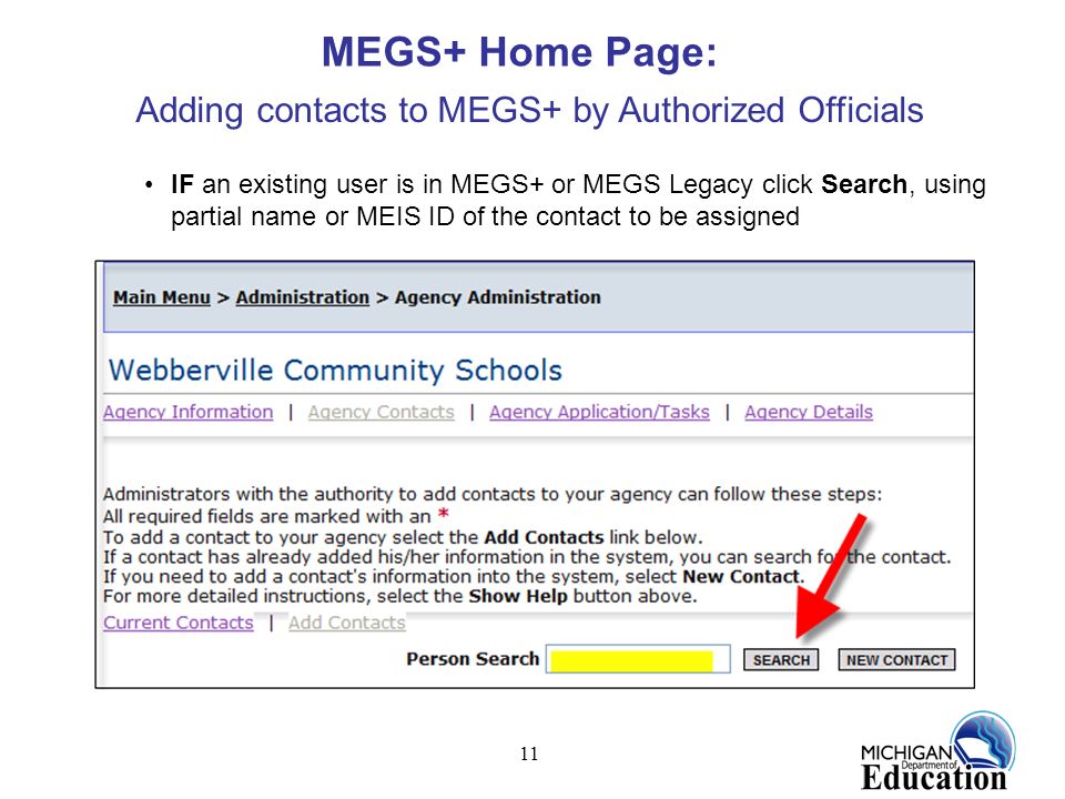 11 IF an existing user is in MEGS+ or MEGS Legacy click Search, using partial name or MEIS ID of the contact to be assigned MEGS+ Home Page: Adding contacts to MEGS+ by Authorized Officials