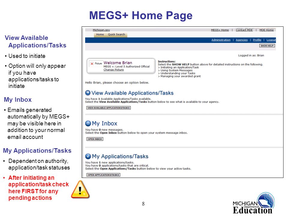 8 MEGS+ Home Page View Available Applications/Tasks Used to initiate Option will only appear if you have applications/tasks to initiate My Inbox  s generated automatically by MEGS+ may be visible here in addition to your normal  account My Applications/Tasks Dependent on authority, application/task statuses After initiating an application/task check here FIRST for any pending actions