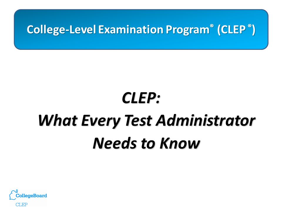College-Level Examination Program ® (CLEP ® ) College-Level Examination Program ® (CLEP ® ) CLEP: What Every Test Administrator Needs to Know