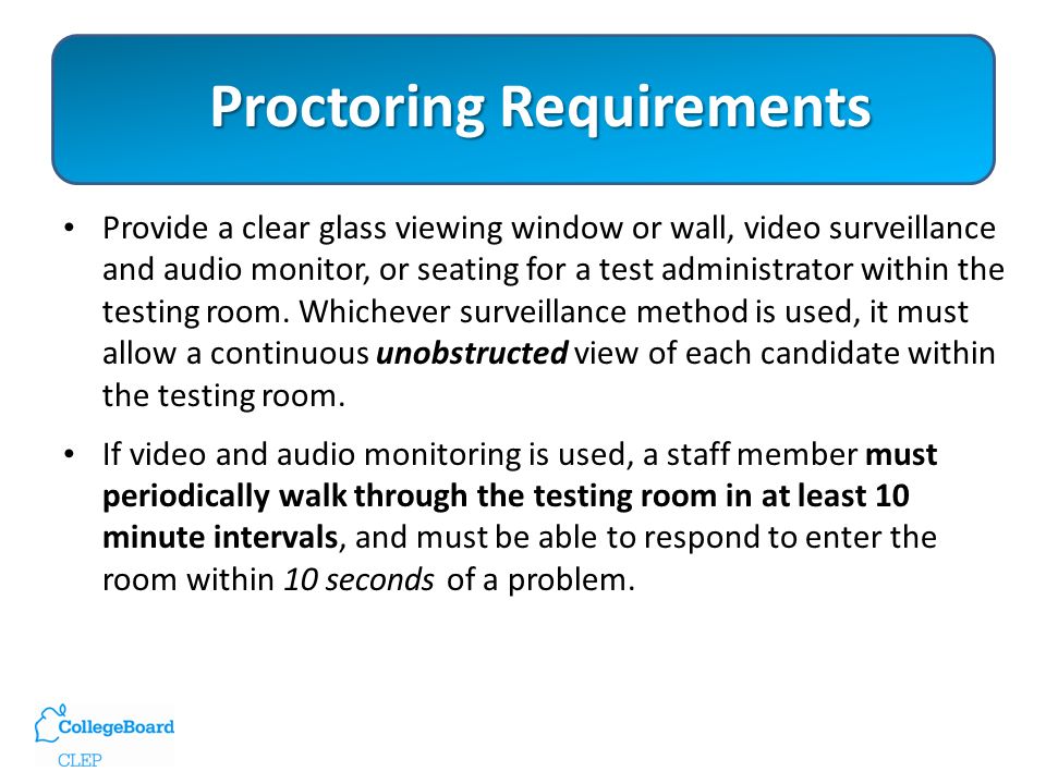 Proctoring Requirements Provide a clear glass viewing window or wall, video surveillance and audio monitor, or seating for a test administrator within the testing room.