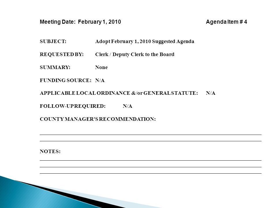 Meeting Date: February 1, 2010Agenda Item # 4 SUBJECT:Adopt February 1, 2010 Suggested Agenda REQUESTED BY:Clerk / Deputy Clerk to the Board SUMMARY:None FUNDING SOURCE:N/A APPLICABLE LOCAL ORDINANCE &/or GENERAL STATUTE:N/A FOLLOW-UP REQUIRED:N/A COUNTY MANAGER S RECOMMENDATION:__________________________________________________________________________________ NOTES: __________________________________________________________________________________ __________________________________________________________________________________ __________________________________________________________________________________