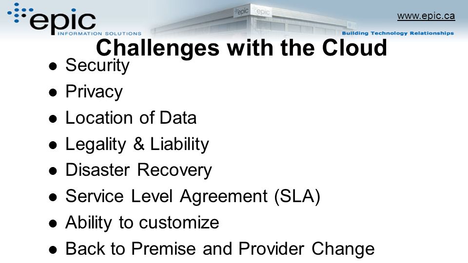 Challenges with the Cloud Security Privacy Location of Data Legality & Liability Disaster Recovery Service Level Agreement (SLA) Ability to customize Back to Premise and Provider Change