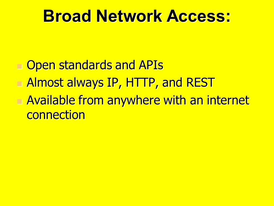 Broad Network Access: Open standards and APIs Open standards and APIs Almost always IP, HTTP, and REST Almost always IP, HTTP, and REST Available from anywhere with an internet connection Available from anywhere with an internet connection