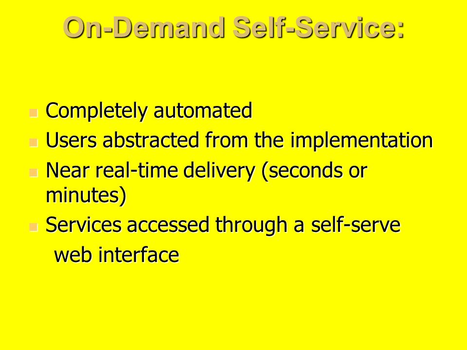 On-Demand Self-Service: Completely automated Completely automated Users abstracted from the implementation Users abstracted from the implementation Near real-time delivery (seconds or minutes) Near real-time delivery (seconds or minutes) Services accessed through a self-serve Services accessed through a self-serve web interface web interface