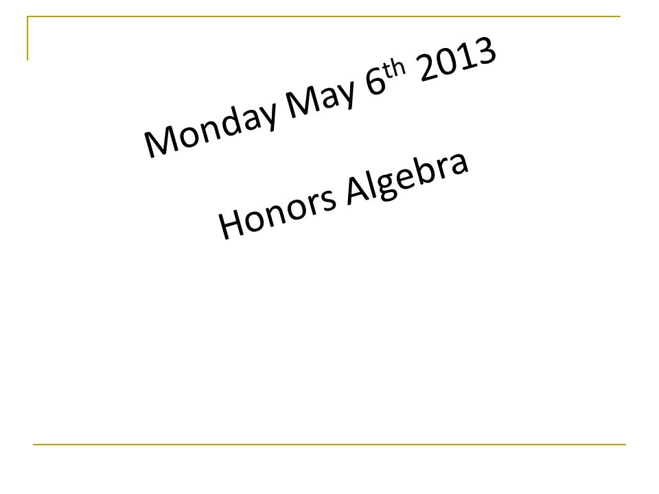 Monday May 6 th 2013 Honors Algebra