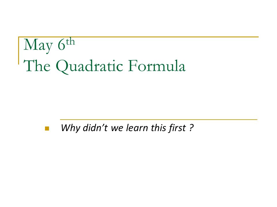 May 6 th The Quadratic Formula Why didn’t we learn this first