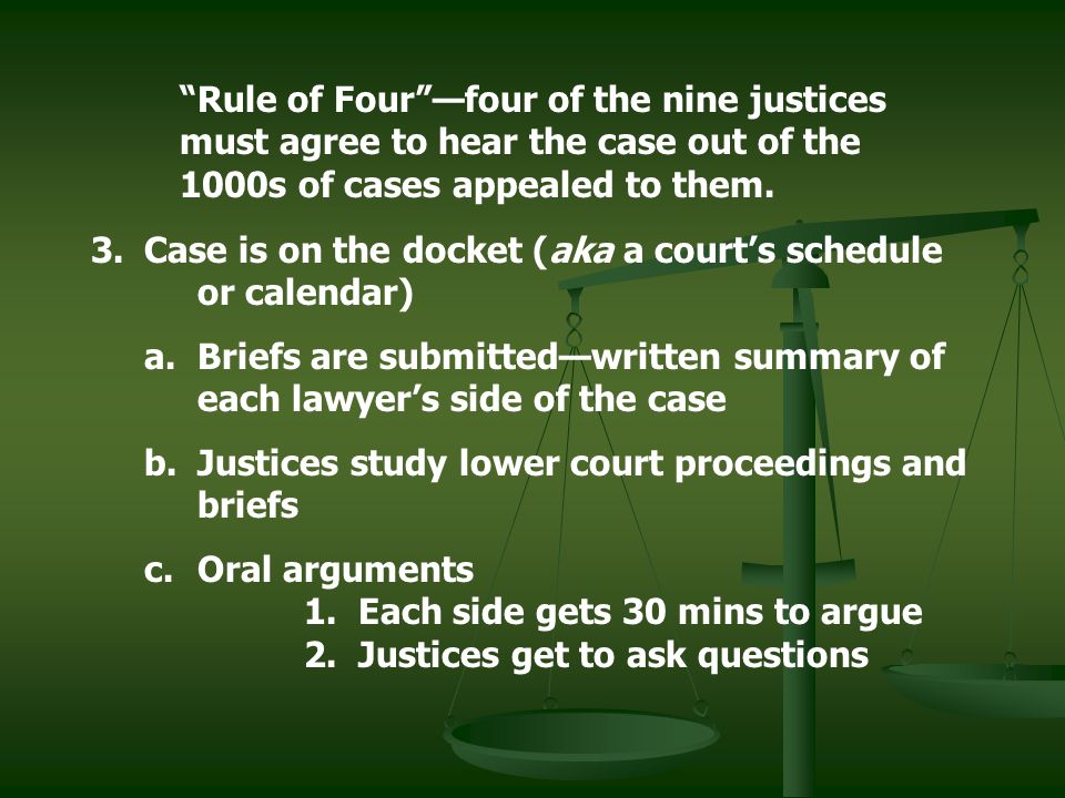 Rule of Four —four of the nine justices must agree to hear the case out of the 1000s of cases appealed to them.