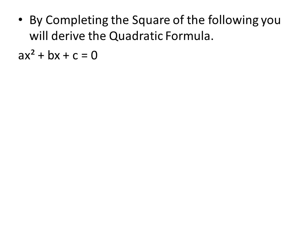 By Completing the Square of the following you will derive the Quadratic Formula. ax² + bx + c = 0