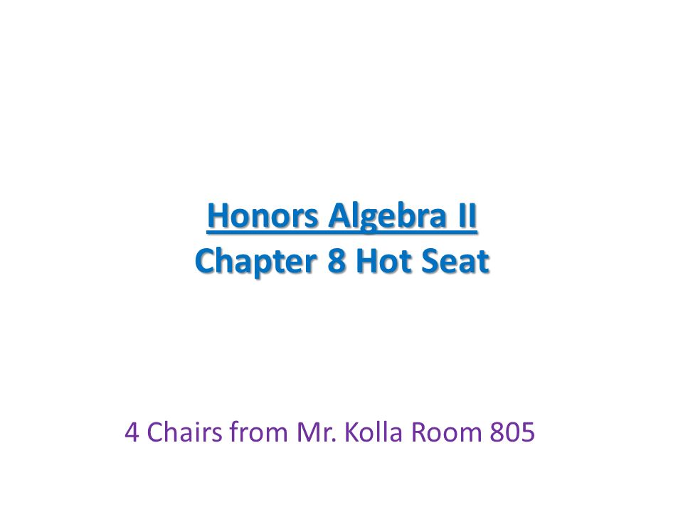 Honors Algebra II Chapter 8 Hot Seat 4 Chairs from Mr. Kolla Room 805