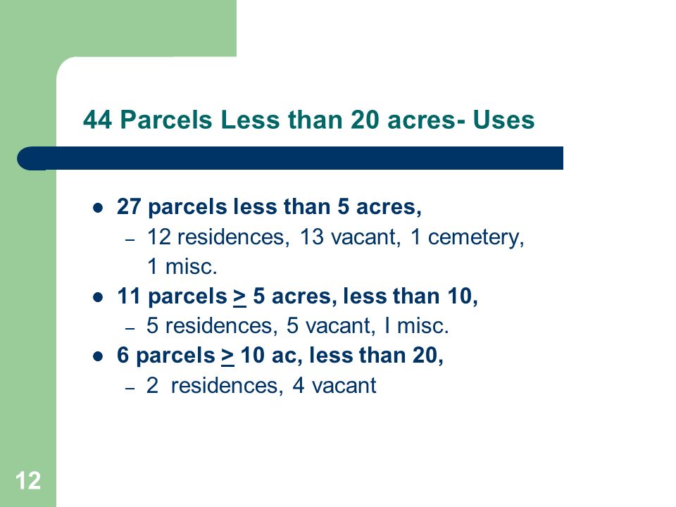 12 44 Parcels Less than 20 acres- Uses 27 parcels less than 5 acres, – 12 residences, 13 vacant, 1 cemetery, 1 misc.