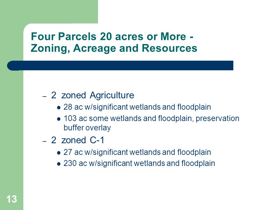 13 – 2 zoned Agriculture 28 ac w/significant wetlands and floodplain 103 ac some wetlands and floodplain, preservation buffer overlay – 2 zoned C-1 27 ac w/significant wetlands and floodplain 230 ac w/significant wetlands and floodplain Four Parcels 20 acres or More - Zoning, Acreage and Resources